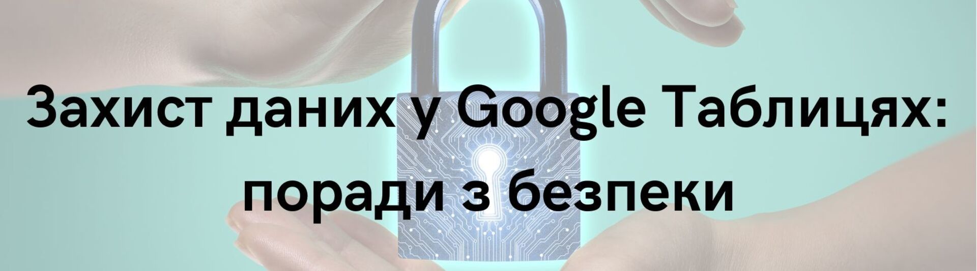 Захист даних у Google Таблицях: поради з безпеки